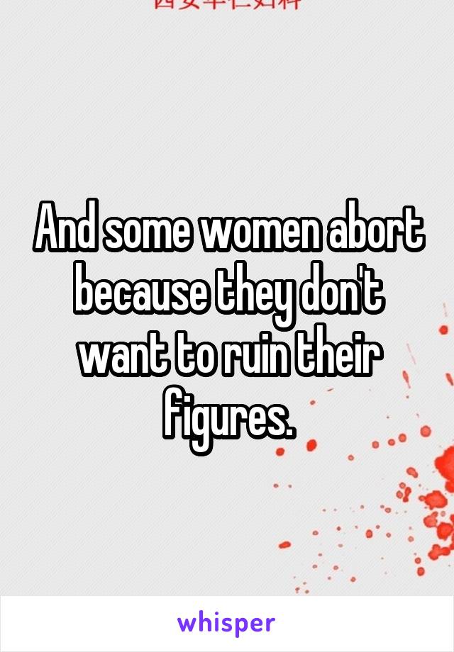 And some women abort because they don't want to ruin their figures.