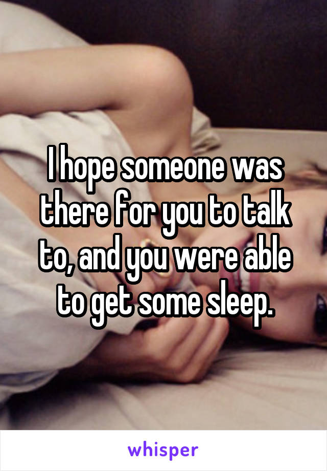 I hope someone was there for you to talk to, and you were able to get some sleep.