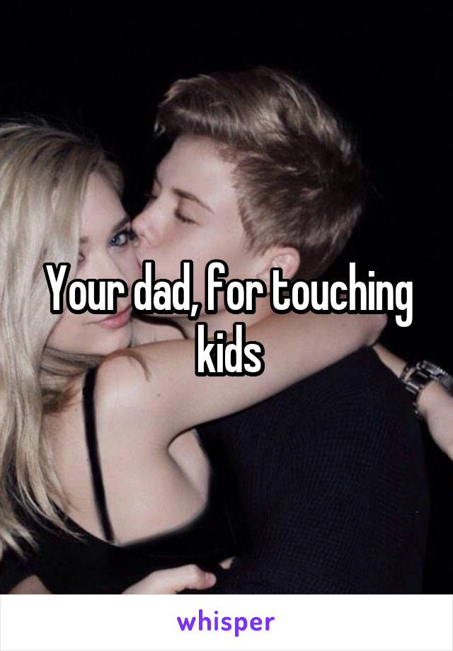 Your dad, for touching kids