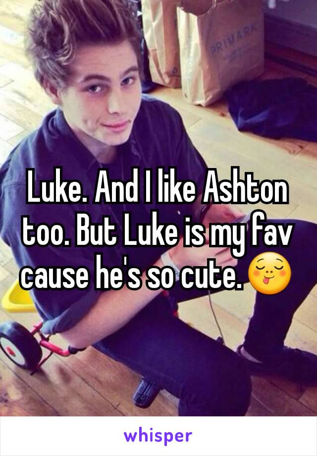 Luke. And I like Ashton too. But Luke is my fav cause he's so cute.😋