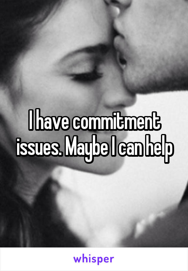 I have commitment issues. Maybe I can help