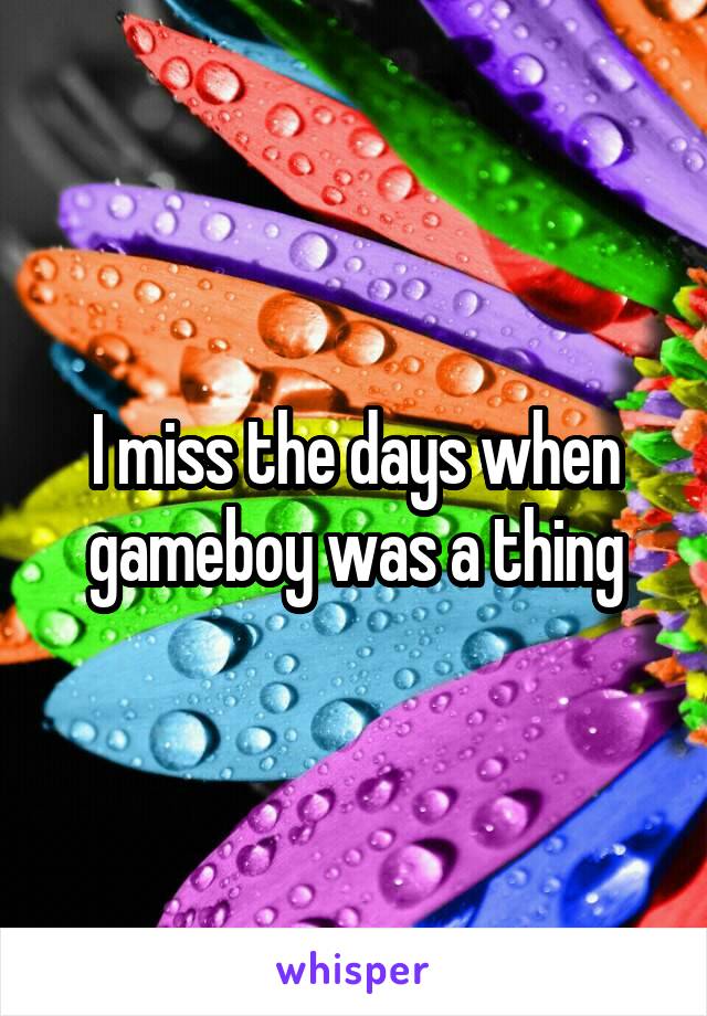 I miss the days when gameboy was a thing
