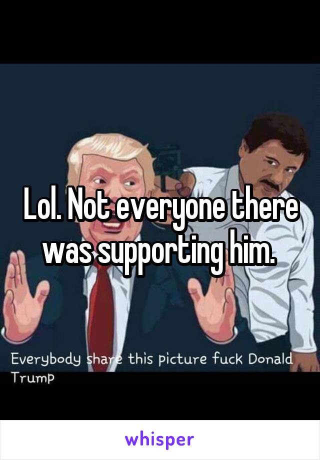 Lol. Not everyone there was supporting him. 