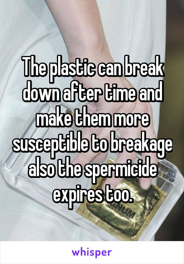 The plastic can break down after time and make them more susceptible to breakage also the spermicide expires too.