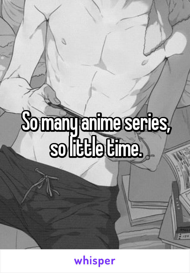 So many anime series, so little time.