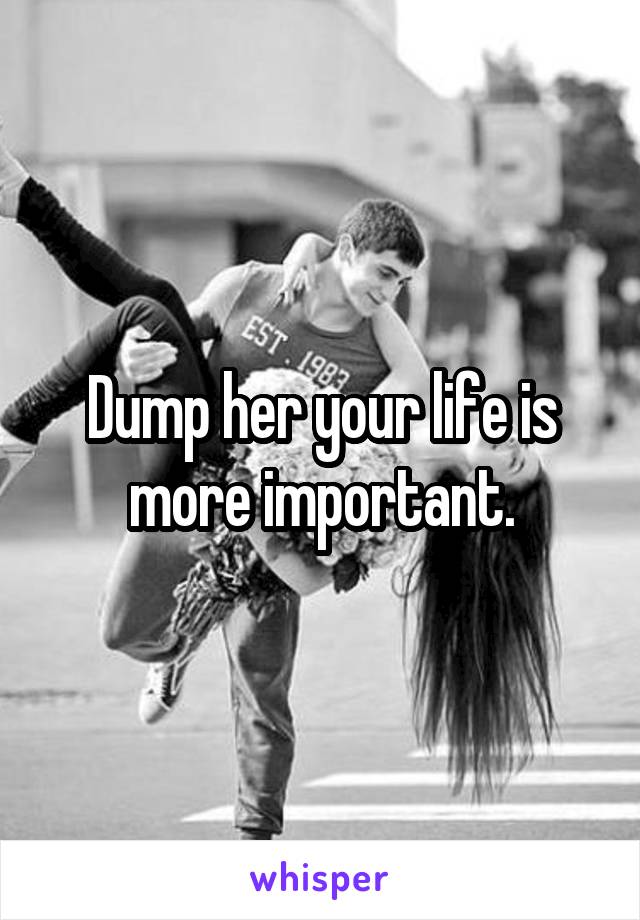 Dump her your life is more important.