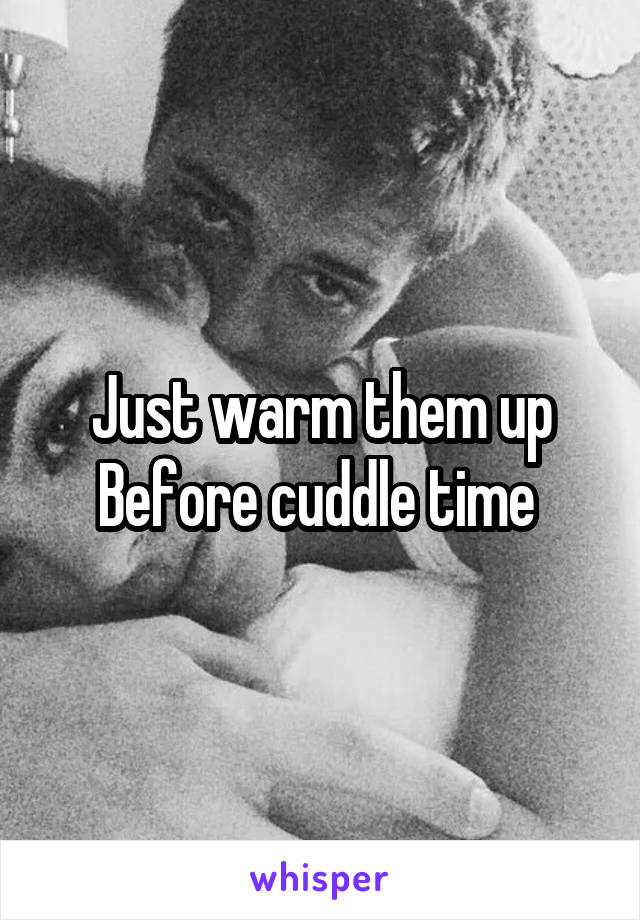 Just warm them up
Before cuddle time 