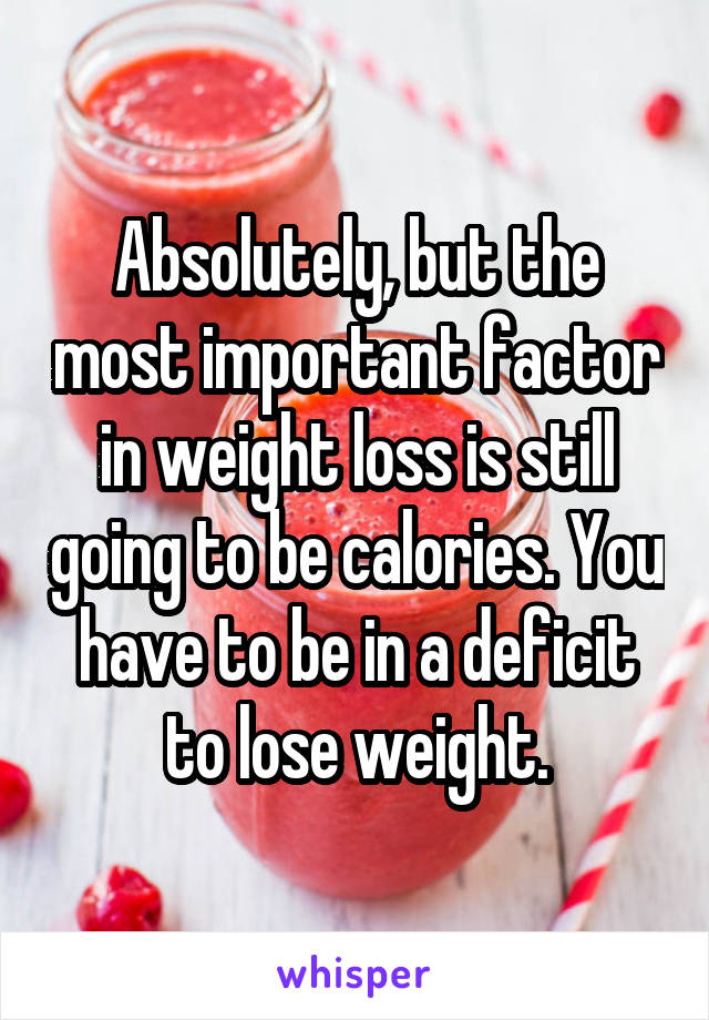 Absolutely, but the most important factor in weight loss is still going to be calories. You have to be in a deficit to lose weight.