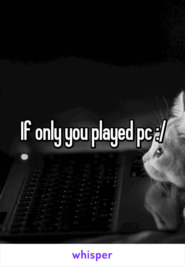 If only you played pc :/