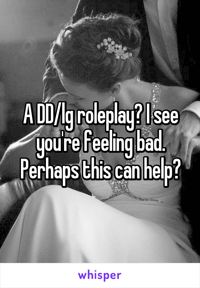 A DD/lg roleplay? I see you're feeling bad. Perhaps this can help?
