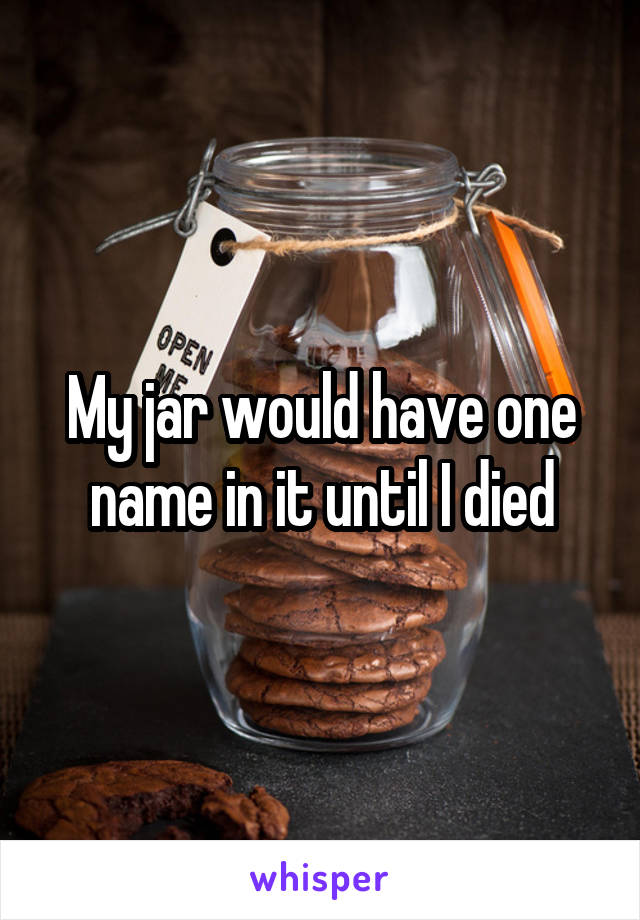 My jar would have one name in it until I died