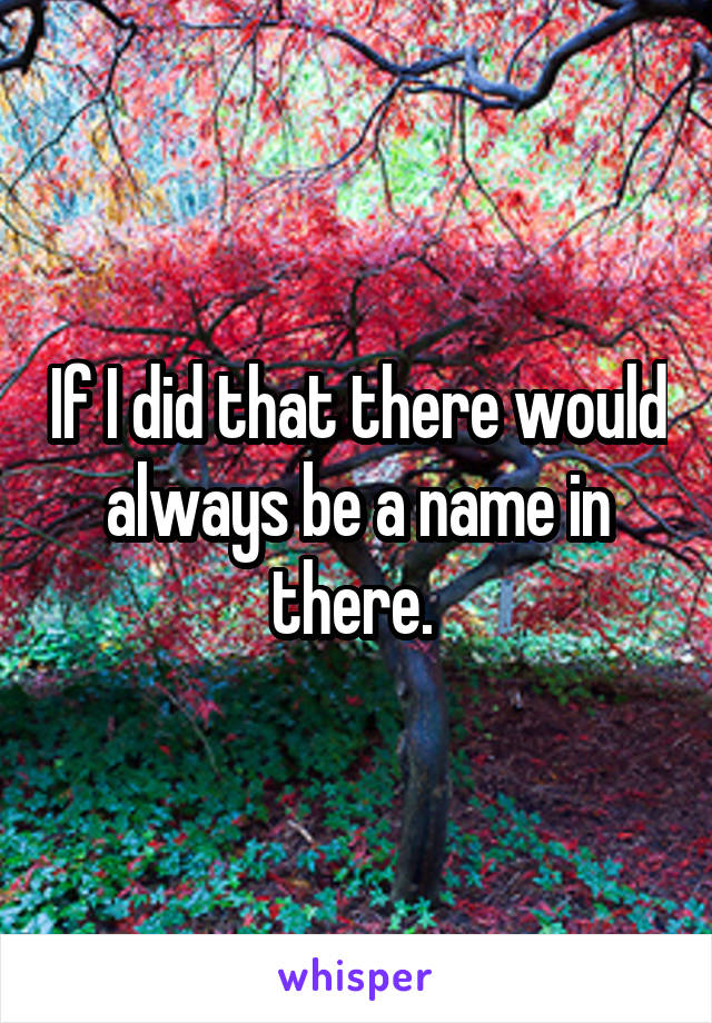 If I did that there would always be a name in there. 