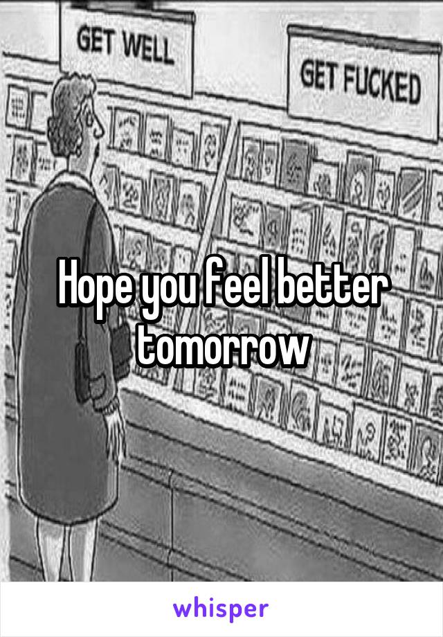 Hope you feel better tomorrow