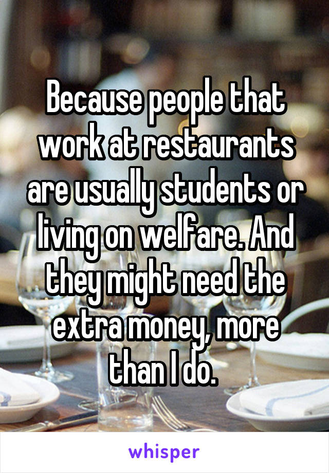 Because people that work at restaurants are usually students or living on welfare. And they might need the extra money, more than I do. 
