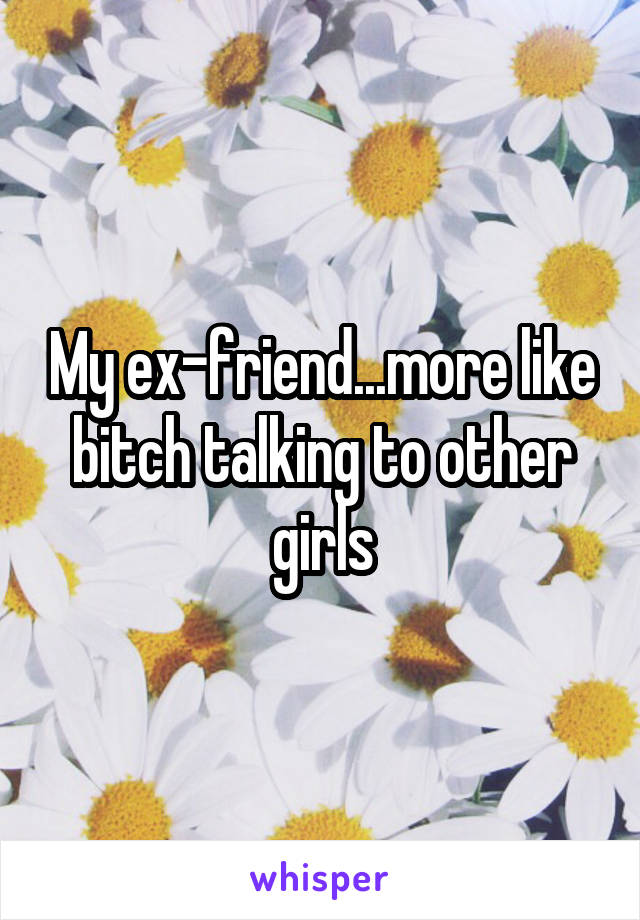 My ex-friend...more like bitch talking to other girls