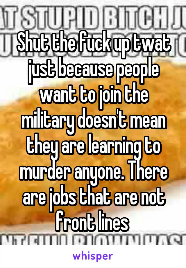 Shut the fuck up twat just because people want to join the military doesn't mean they are learning to murder anyone. There are jobs that are not front lines 