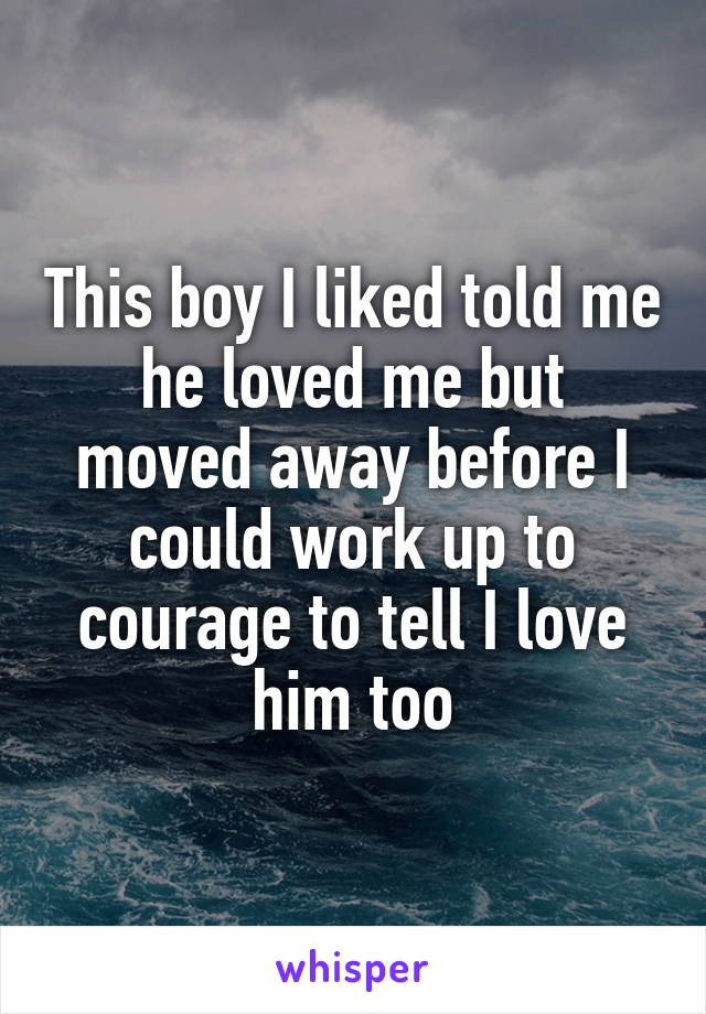 This boy I liked told me he loved me but moved away before I could work up to courage to tell I love him too