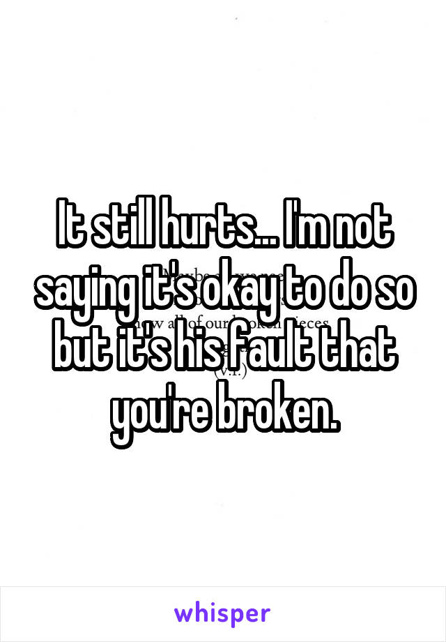 It still hurts... I'm not saying it's okay to do so but it's his fault that you're broken.