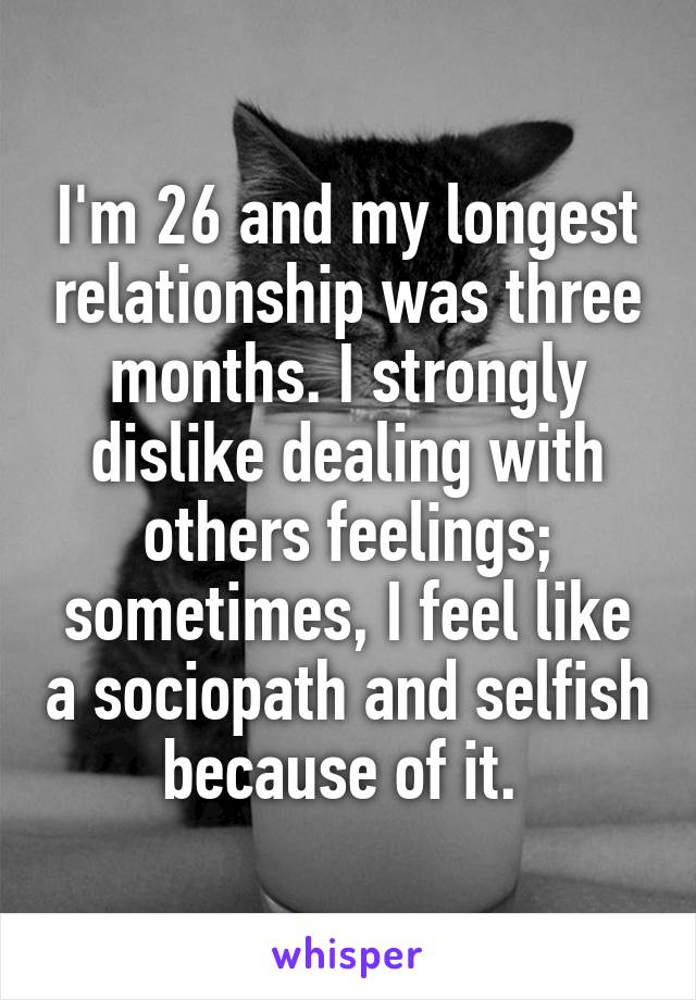 I'm 26 and my longest relationship was three months. I strongly dislike dealing with others feelings; sometimes, I feel like a sociopath and selfish because of it. 