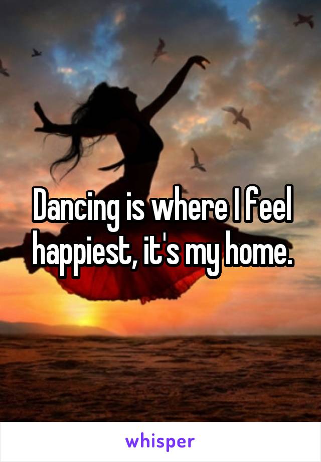 Dancing is where I feel happiest, it's my home.