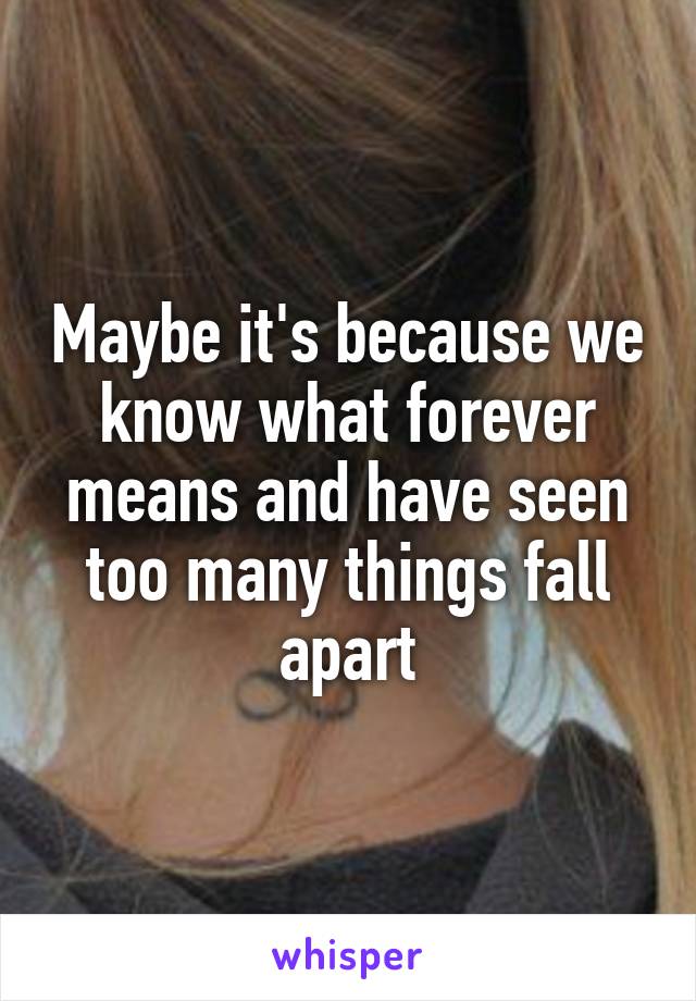 Maybe it's because we know what forever means and have seen too many things fall apart
