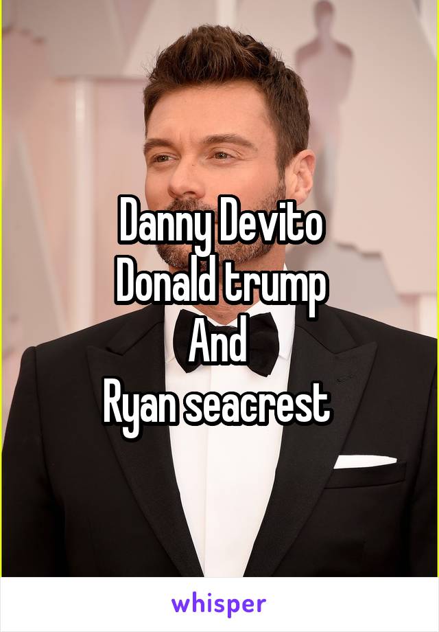 Danny Devito
Donald trump
And 
Ryan seacrest 