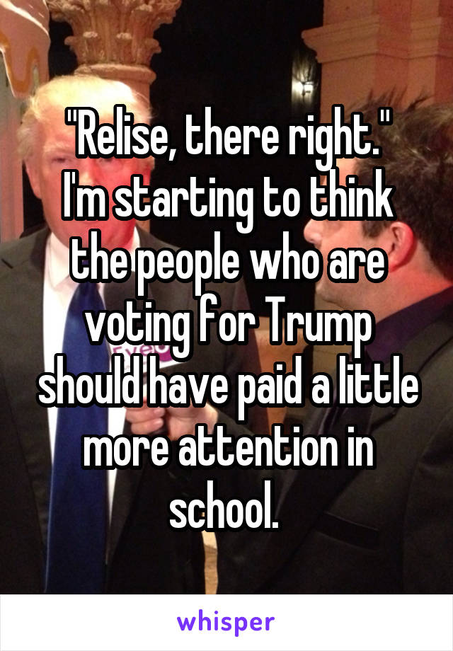 "Relise, there right."
I'm starting to think the people who are voting for Trump should have paid a little more attention in school. 