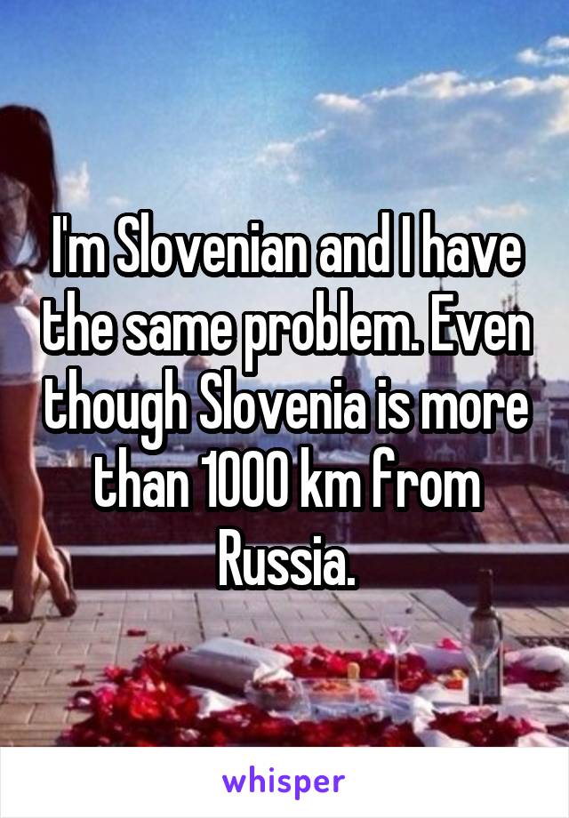 I'm Slovenian and I have the same problem. Even though Slovenia is more than 1000 km from Russia.
