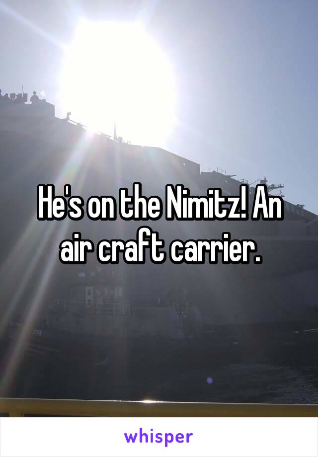 He's on the Nimitz! An air craft carrier.