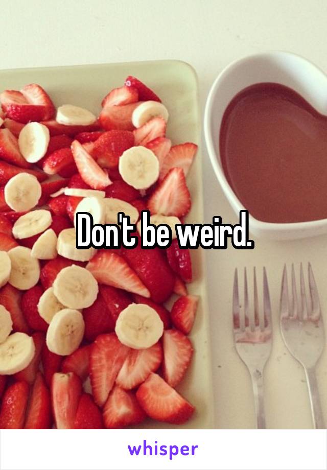 Don't be weird.