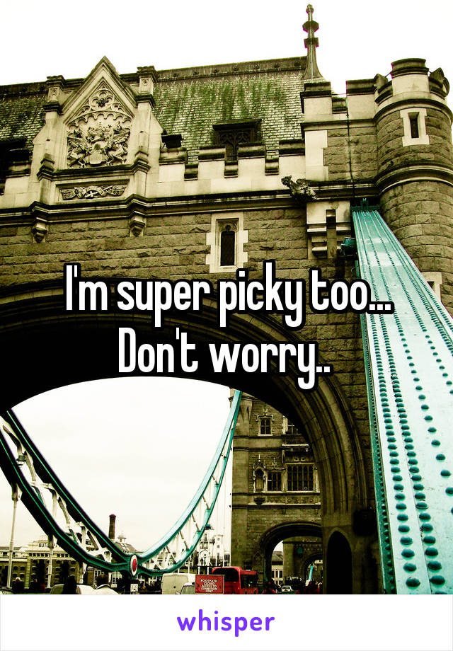 I'm super picky too...
Don't worry.. 