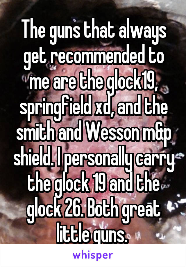 The guns that always get recommended to me are the glock19, springfield xd, and the smith and Wesson m&p shield. I personally carry the glock 19 and the glock 26. Both great little guns. 