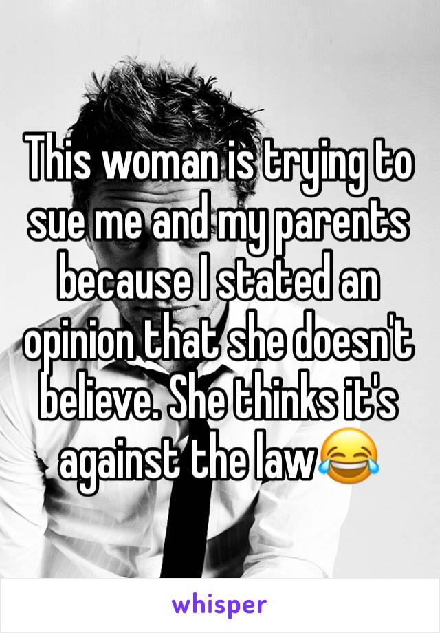 This woman is trying to sue me and my parents because I stated an opinion that she doesn't believe. She thinks it's against the law😂