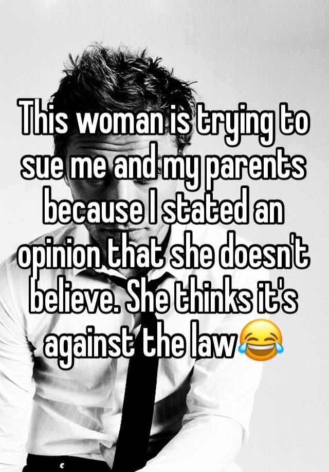 This woman is trying to sue me and my parents because I stated an opinion that she doesn't believe. She thinks it's against the law😂