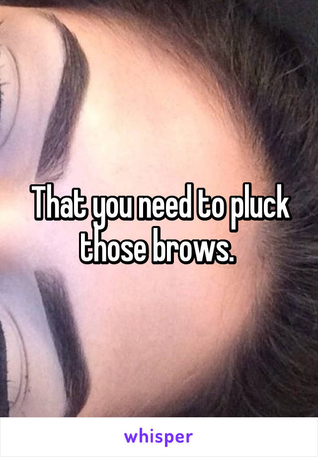 That you need to pluck those brows. 
