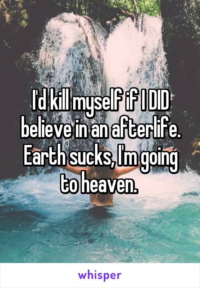 I'd kill myself if I DID believe in an afterlife. Earth sucks, I'm going to heaven. 