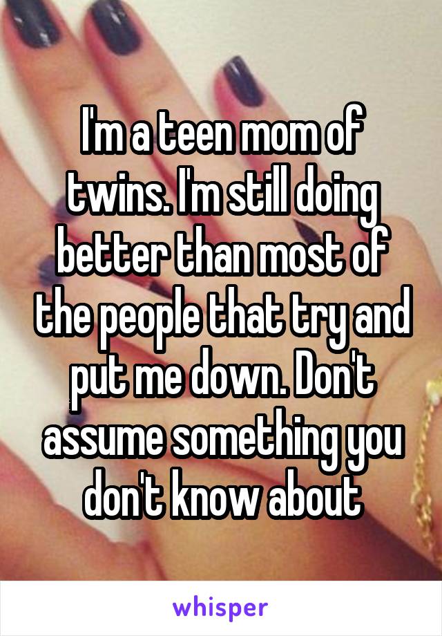 I'm a teen mom of twins. I'm still doing better than most of the people that try and put me down. Don't assume something you don't know about