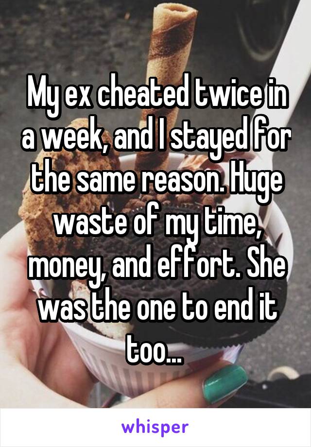 My ex cheated twice in a week, and I stayed for the same reason. Huge waste of my time, money, and effort. She was the one to end it too... 