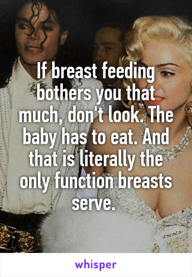 If breast feeding bothers you that much, don't look. The baby has to eat. And that is literally the only function breasts serve. 