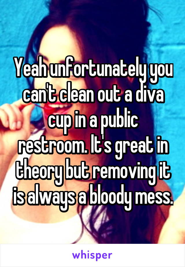 Yeah unfortunately you can't clean out a diva cup in a public restroom. It's great in theory but removing it is always a bloody mess.