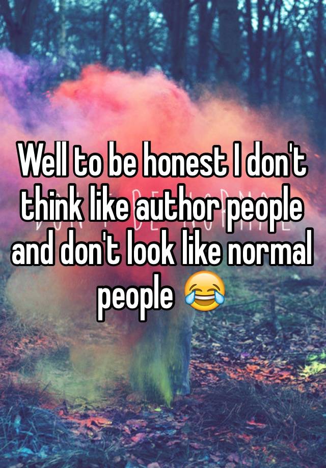 Well To Be Honest I Don T Think Like Author People And Don T Look Like Normal People 😂
