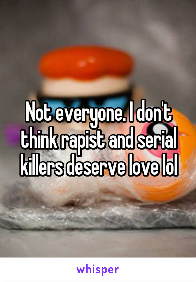 Not everyone. I don't think rapist and serial killers deserve love lol
