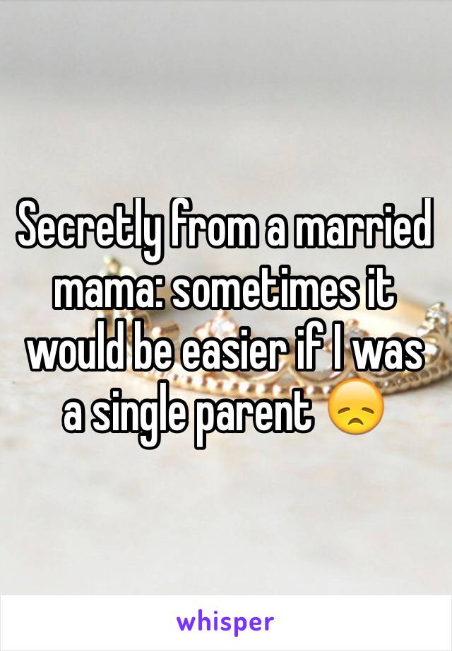 Secretly from a married mama: sometimes it would be easier if I was a single parent 😞