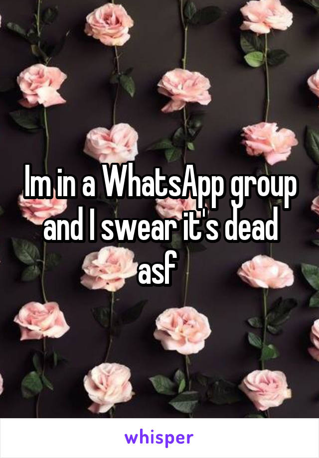 Im in a WhatsApp group and I swear it's dead asf 