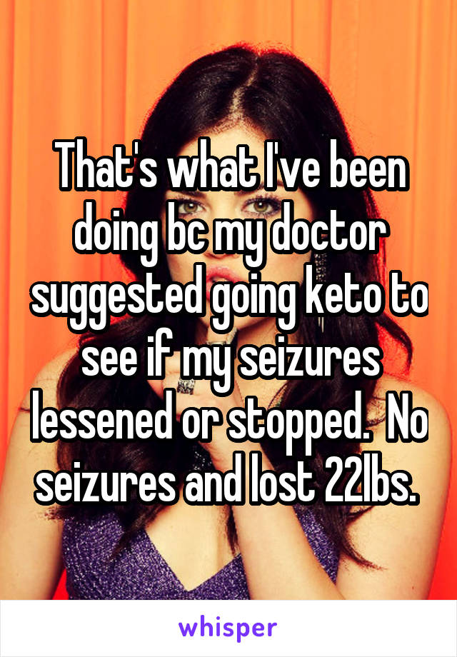 That's what I've been doing bc my doctor suggested going keto to see if my seizures lessened or stopped.  No seizures and lost 22lbs. 