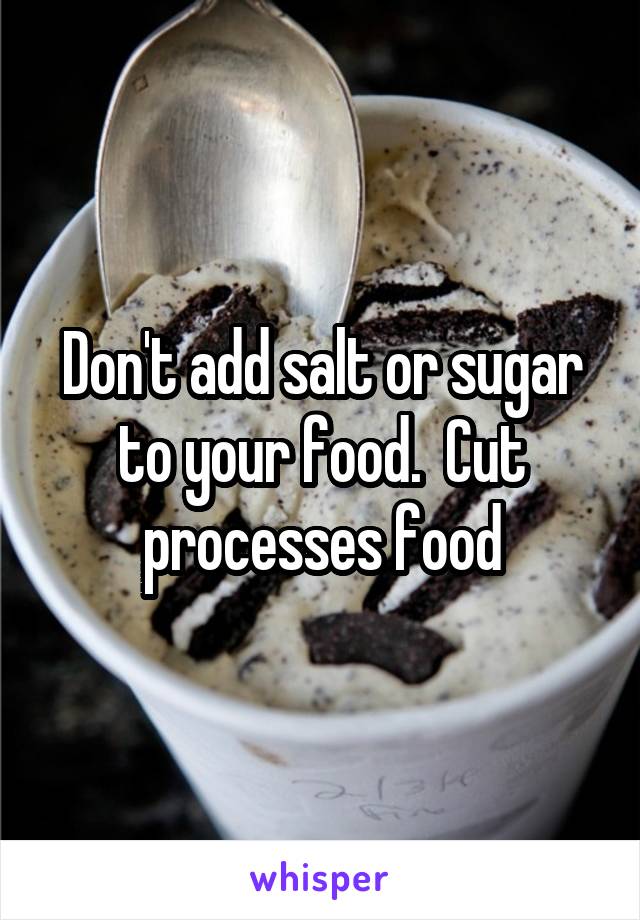 Don't add salt or sugar to your food.  Cut processes food