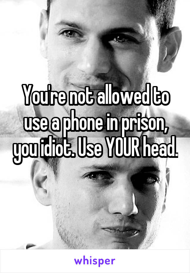 You're not allowed to use a phone in prison, you idiot. Use YOUR head. 