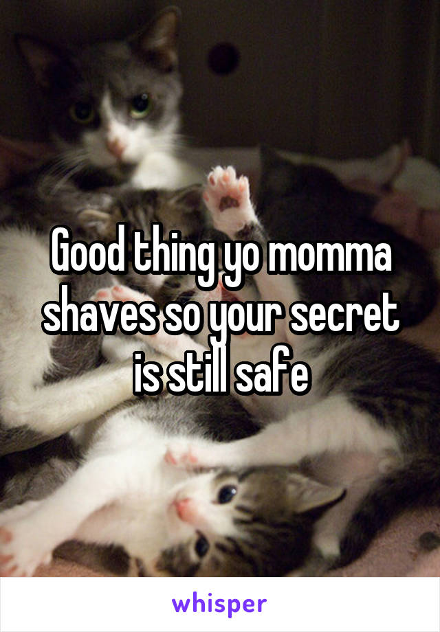 Good thing yo momma shaves so your secret is still safe