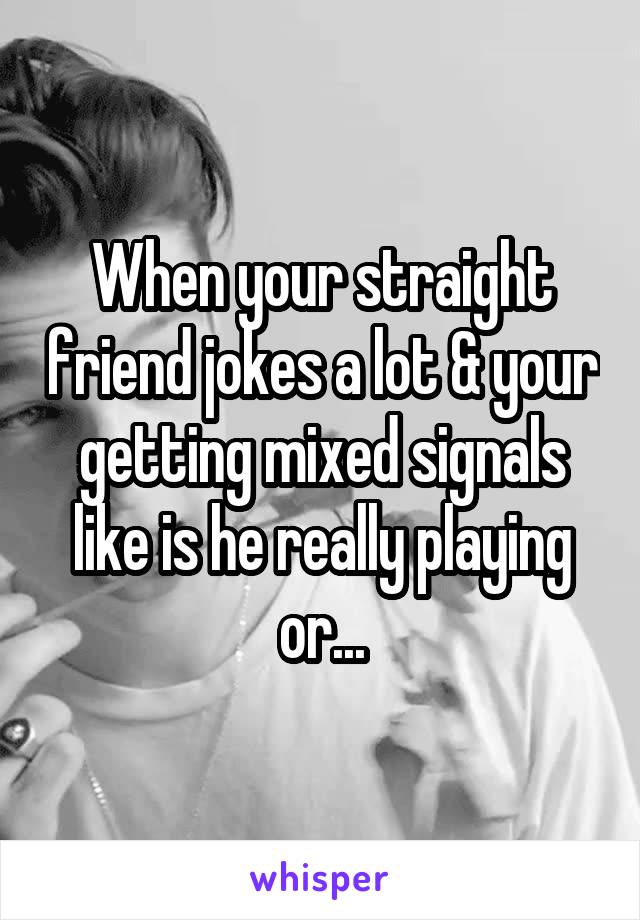 When your straight friend jokes a lot & your getting mixed signals like is he really playing or...