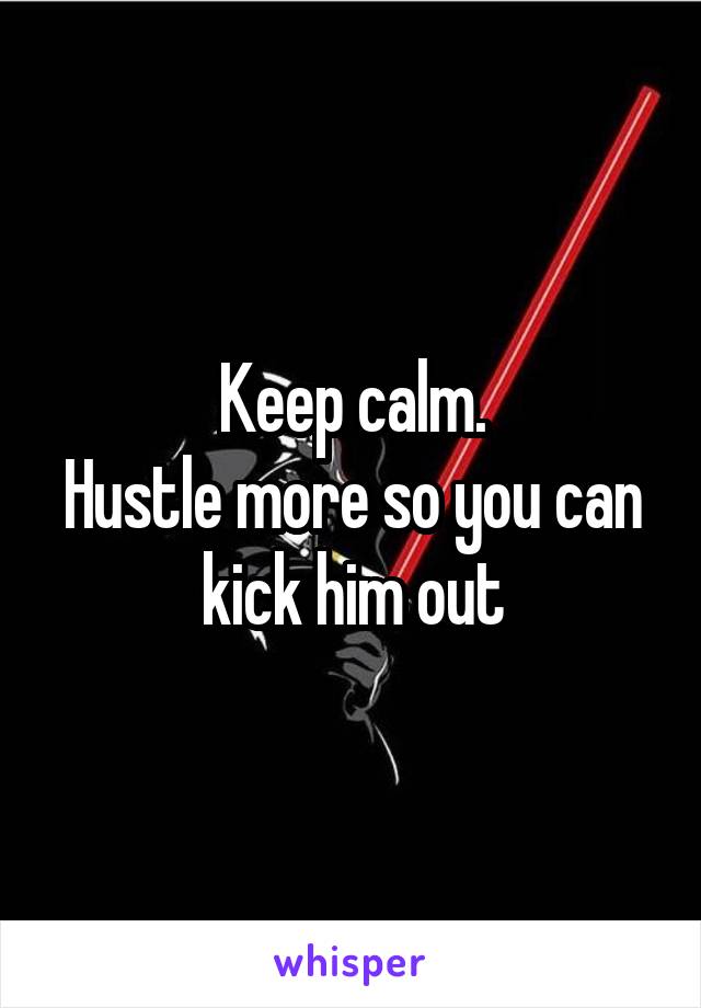 Keep calm.
Hustle more so you can kick him out